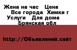 Жена на час › Цена ­ 3 000 - Все города, Химки г. Услуги » Для дома   . Брянская обл.